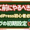 【書く前にやるべきこと】ブログ初心者必見！ワードプレス初期設定を解説